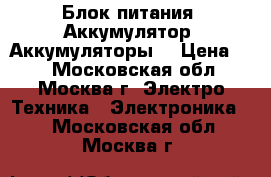  Блок питания. Аккумулятор. Аккумуляторы. › Цена ­ 1 - Московская обл., Москва г. Электро-Техника » Электроника   . Московская обл.,Москва г.